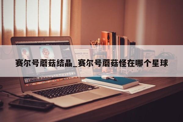 赛尔号蘑菇结晶_赛尔号蘑菇怪在哪个星球