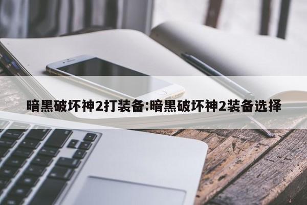 暗黑破坏神2打装备:暗黑破坏神2装备选择