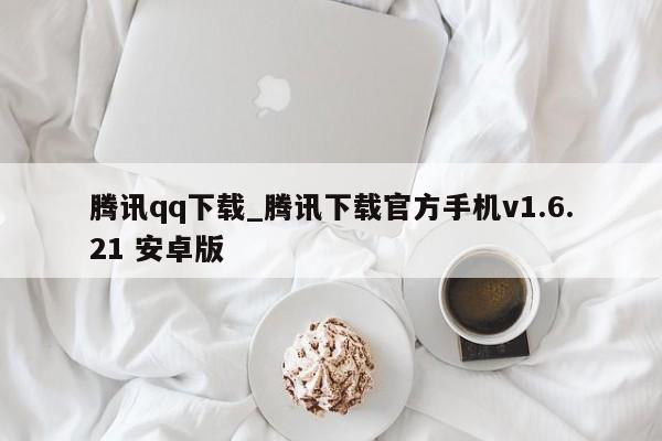 腾讯qq下载_腾讯下载官方手机v1.6.21 安卓版