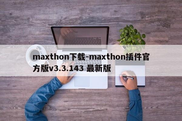 maxthon下载-maxthon插件官方版v3.3.143 最新版