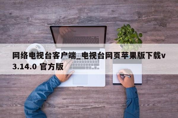 网络电视台客户端_电视台网页苹果版下载v3.14.0 官方版