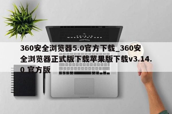 360安全浏览器5.0官方下载_360安全浏览器正式版下载苹果版下载v3.14.0 官方版