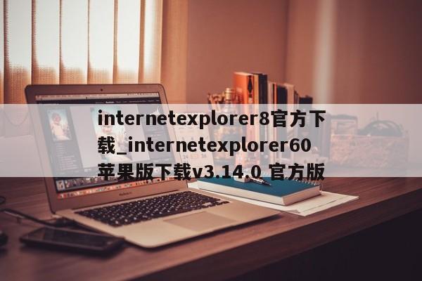 internetexplorer8官方下载_internetexplorer60苹果版下载v3.14.0 官方版