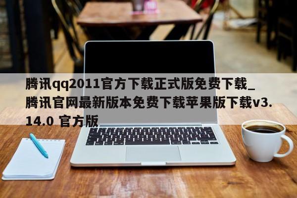 腾讯qq2011官方下载正式版免费下载_腾讯官网最新版本免费下载苹果版下载v3.14.0 官方版