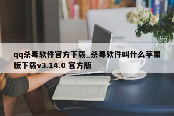 qq杀毒软件官方下载_杀毒软件叫什么苹果版下载v3.14.0 官方版