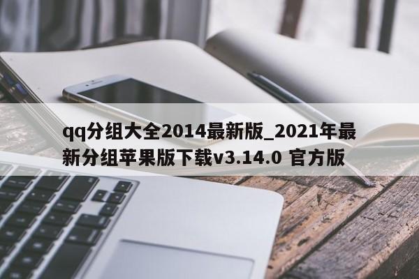 qq分组大全2014最新版_2021年最新分组苹果版下载v3.14.0 官方版