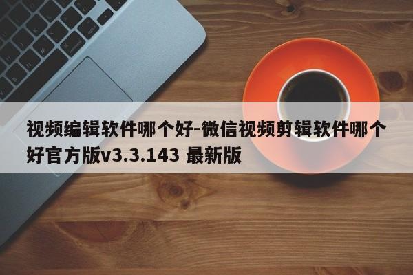 视频编辑软件哪个好-微信视频剪辑软件哪个好官方版v3.3.143 最新版