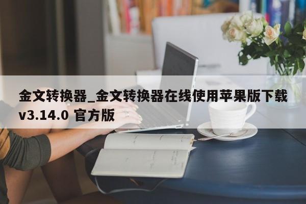 金文转换器_金文转换器在线使用苹果版下载v3.14.0 官方版