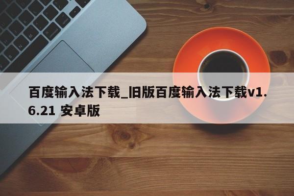 百度输入法下载_旧版百度输入法下载v1.6.21 安卓版